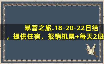 暴富之旅.18-20-22日结，提供住宿，报销机票+每天2班