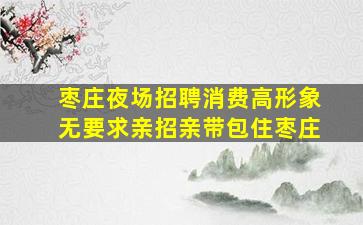 枣庄夜场招聘消费高形象无要求亲招亲带包住枣庄